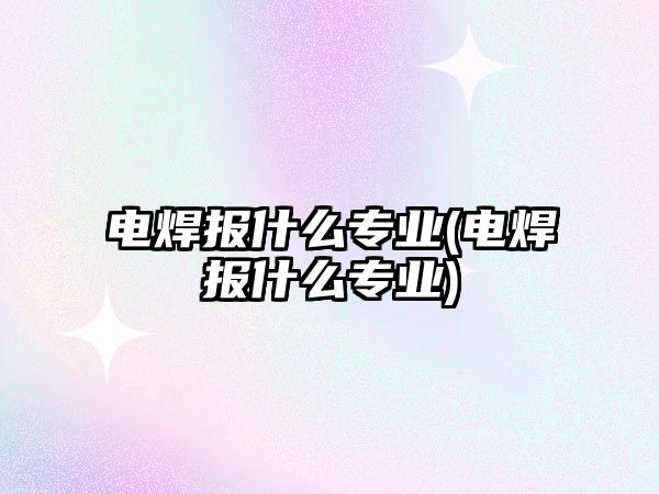電焊報(bào)什么專業(yè)(電焊報(bào)什么專業(yè))
