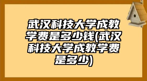 武漢科技大學(xué)成教學(xué)費(fèi)是多少錢(武漢科技大學(xué)成教學(xué)費(fèi)是多少)