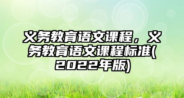 義務(wù)教育語文課程，義務(wù)教育語文課程標(biāo)準(zhǔn)(2022年版)