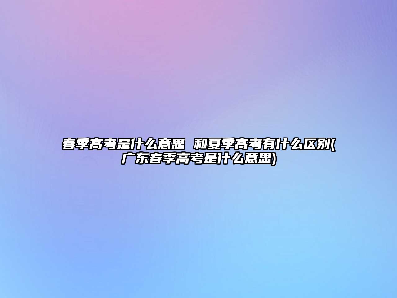 春季高考是什么意思 和夏季高考有什么區(qū)別(廣東春季高考是什么意思)