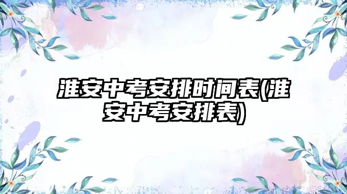 淮安中考安排時間表(淮安中考安排表)