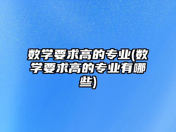數(shù)學要求高的專業(yè)(數(shù)學要求高的專業(yè)有哪些)