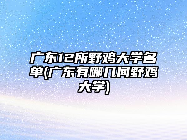 廣東12所野雞大學(xué)名單(廣東有哪幾間野雞大學(xué))