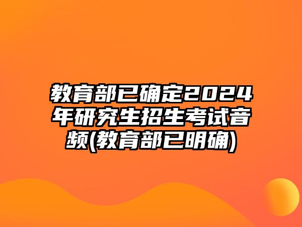 教育部已確定2024年研究生招生考試音頻(教育部已明確)