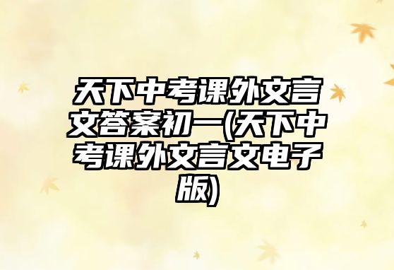 天下中考課外文言文答案初一(天下中考課外文言文電子版)