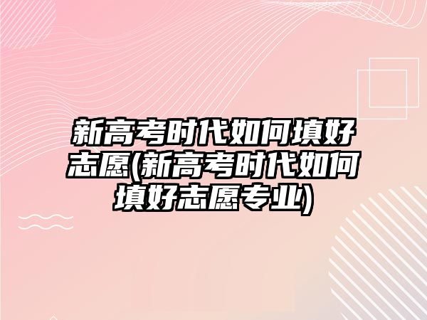 新高考時(shí)代如何填好志愿(新高考時(shí)代如何填好志愿專業(yè))