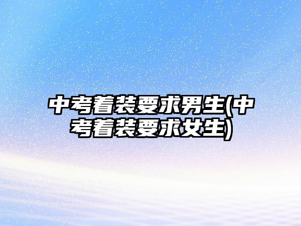 中考著裝要求男生(中考著裝要求女生)