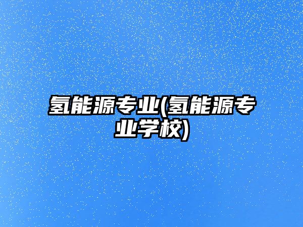 氫能源專業(yè)(氫能源專業(yè)學校)