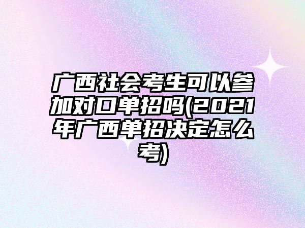 廣西社會考生可以參加對口單招嗎(2021年廣西單招決定怎么考)