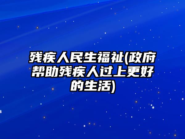 殘疾人民生福祉(政府幫助殘疾人過上更好的生活)