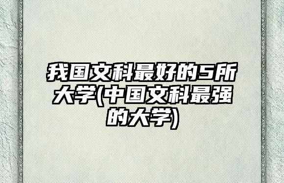我國文科最好的5所大學(xué)(中國文科最強(qiáng)的大學(xué))