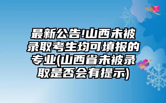 最新公告!山西未被錄取考生均可填報(bào)的專業(yè)(山西省未被錄取是否會(huì)有提示)