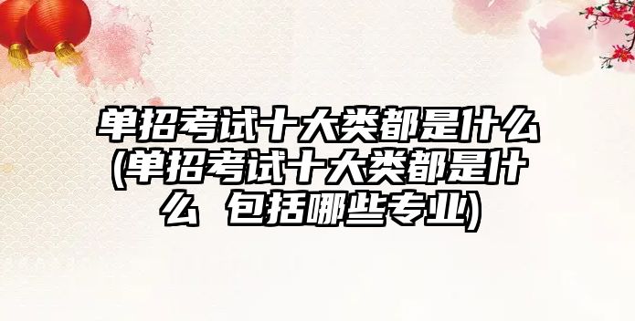單招考試十大類都是什么(單招考試十大類都是什么 包括哪些專業(yè))