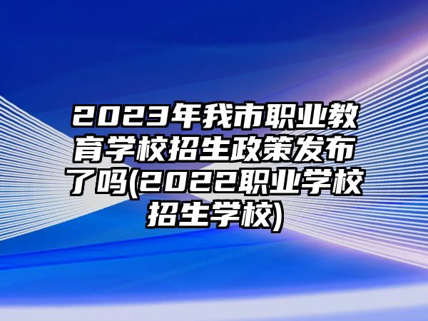 2023年我市職業(yè)教育學(xué)校招生政策發(fā)布了嗎(2022職業(yè)學(xué)校招生學(xué)校)