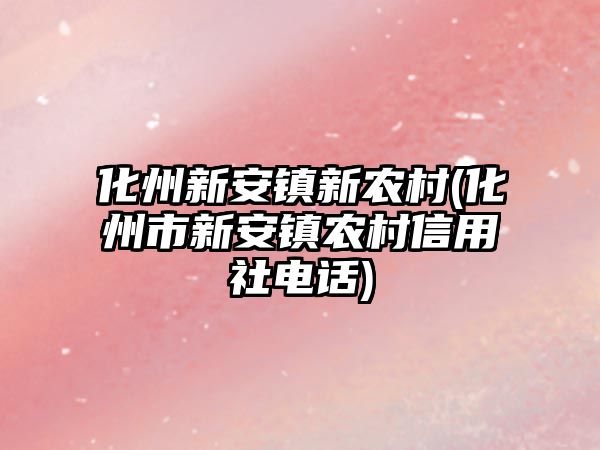 化州新安鎮(zhèn)新農(nóng)村(化州市新安鎮(zhèn)農(nóng)村信用社電話)