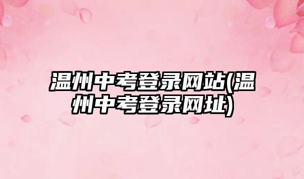 溫州中考登錄網(wǎng)站(溫州中考登錄網(wǎng)址)