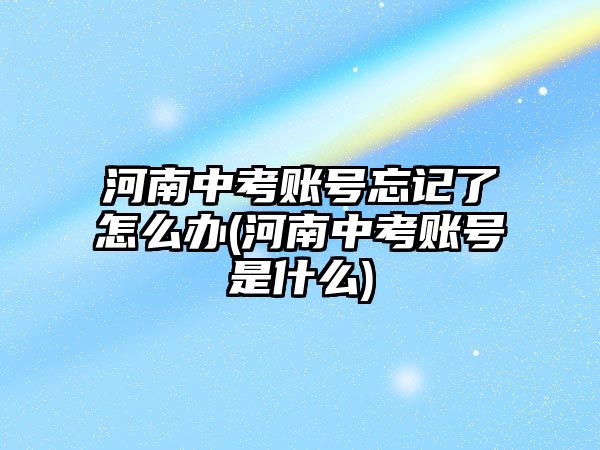 河南中考賬號忘記了怎么辦(河南中考賬號是什么)