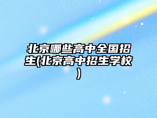 北京哪些高中全國招生(北京高中招生學(xué)校)