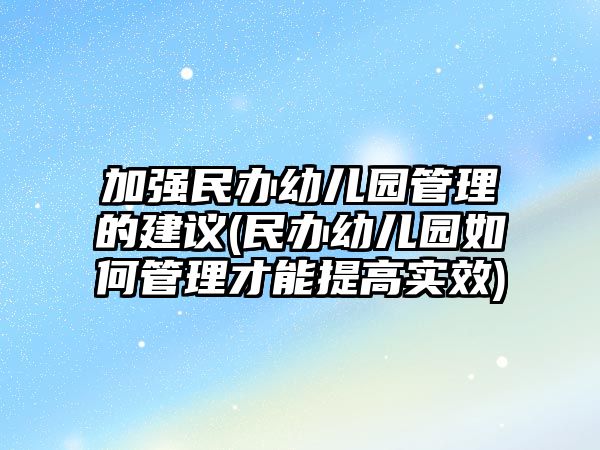 加強民辦幼兒園管理的建議(民辦幼兒園如何管理才能提高實效)