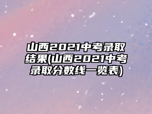 山西2021中考錄取結(jié)果(山西2021中考錄取分?jǐn)?shù)線一覽表)