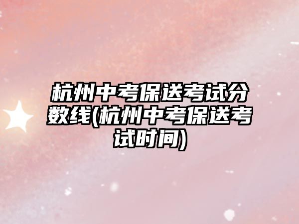 杭州中考保送考試分?jǐn)?shù)線(杭州中考保送考試時(shí)間)