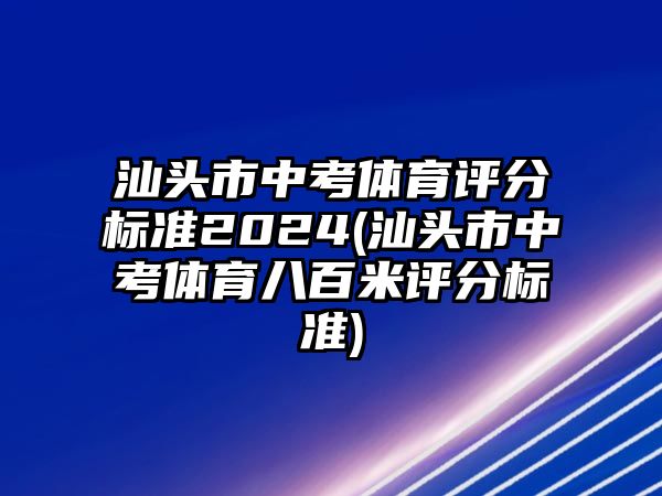 汕頭市中考體育評分標準2024(汕頭市中考體育八百米評分標準)