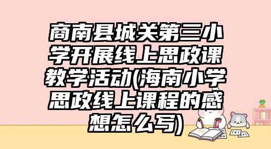 商南縣城關(guān)第三小學(xué)開展線上思政課教學(xué)活動(dòng)(海南小學(xué)思政線上課程的感想怎么寫)
