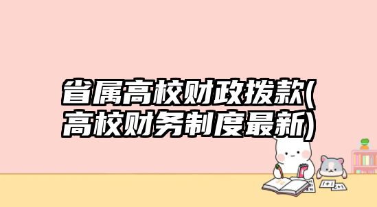 省屬高校財(cái)政撥款(高校財(cái)務(wù)制度最新)