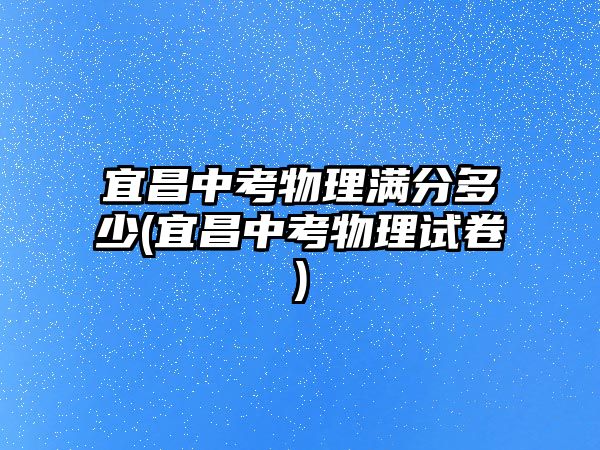 宜昌中考物理滿分多少(宜昌中考物理試卷)