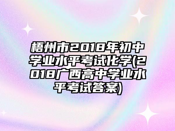 梧州市2018年初中學(xué)業(yè)水平考試化學(xué)(2018廣西高中學(xué)業(yè)水平考試答案)
