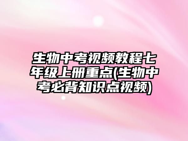 生物中考視頻教程七年級上冊重點(生物中考必背知識點視頻)