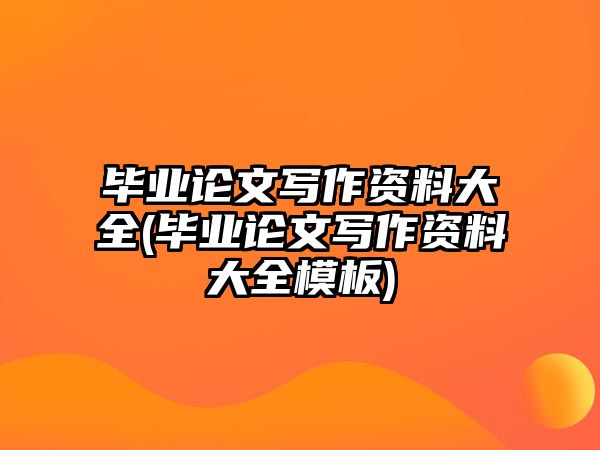 畢業(yè)論文寫作資料大全(畢業(yè)論文寫作資料大全模板)