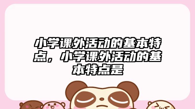 小學(xué)課外活動(dòng)的基本特點(diǎn)，小學(xué)課外活動(dòng)的基本特點(diǎn)是