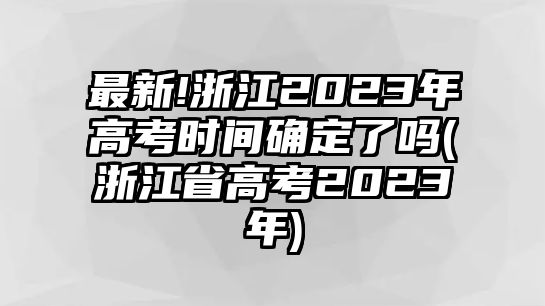 最新!浙江2023年高考時(shí)間確定了嗎(浙江省高考2023年)