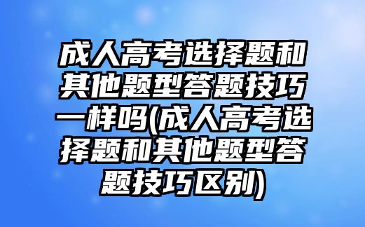 成人高考選擇題和其他題型答題技巧一樣嗎(成人高考選擇題和其他題型答題技巧區(qū)別)