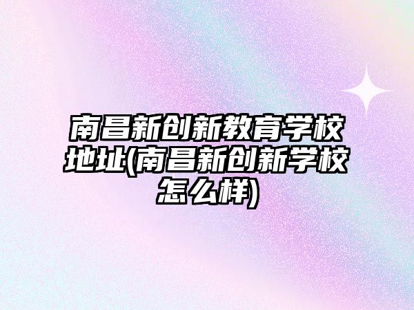 南昌新創(chuàng)新教育學(xué)校地址(南昌新創(chuàng)新學(xué)校怎么樣)