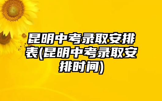 昆明中考錄取安排表(昆明中考錄取安排時(shí)間)