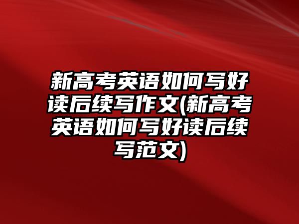 新高考英語如何寫好讀后續(xù)寫作文(新高考英語如何寫好讀后續(xù)寫范文)