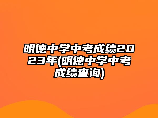 明德中學(xué)中考成績(jī)2023年(明德中學(xué)中考成績(jī)查詢(xún))