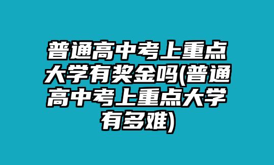 普通高中考上重點(diǎn)大學(xué)有獎(jiǎng)金嗎(普通高中考上重點(diǎn)大學(xué)有多難)