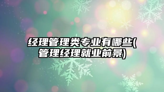 經(jīng)理管理類專業(yè)有哪些(管理經(jīng)理就業(yè)前景)