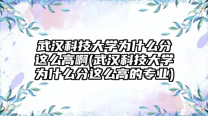 武漢科技大學(xué)為什么分這么高啊(武漢科技大學(xué)為什么分這么高的專業(yè))