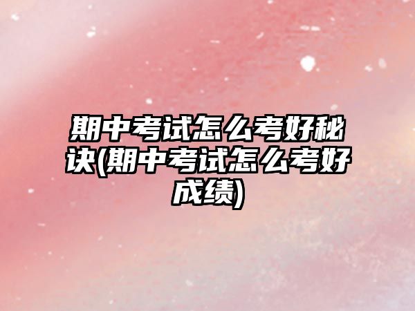 期中考試怎么考好秘訣(期中考試怎么考好成績)