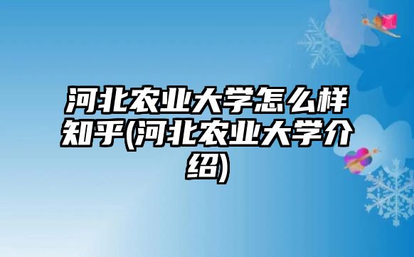 河北農(nóng)業(yè)大學(xué)怎么樣知乎(河北農(nóng)業(yè)大學(xué)介紹)