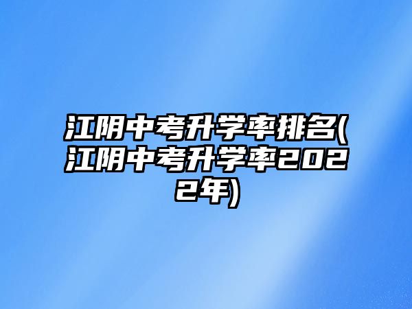 江陰中考升學率排名(江陰中考升學率2022年)