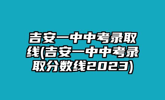 吉安一中中考錄取線(吉安一中中考錄取分?jǐn)?shù)線2023)