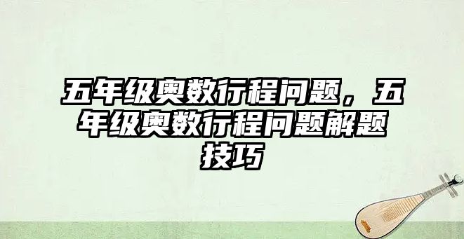 五年級奧數(shù)行程問題,五年級奧數(shù)行程問題解題技巧