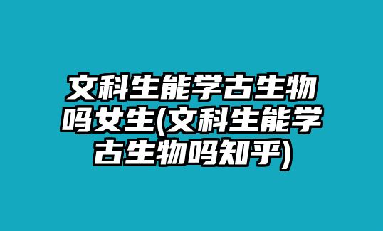 文科生能學(xué)古生物嗎女生(文科生能學(xué)古生物嗎知乎)