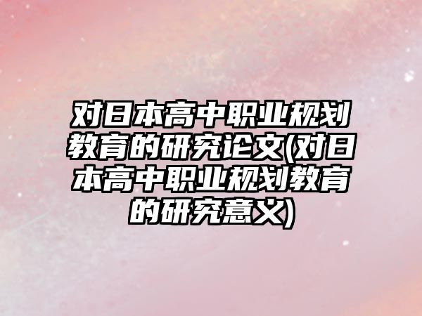 對日本高中職業(yè)規(guī)劃教育的研究論文(對日本高中職業(yè)規(guī)劃教育的研究意義)