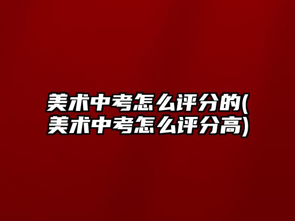 美術(shù)中考怎么評(píng)分的(美術(shù)中考怎么評(píng)分高)